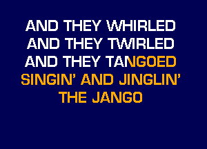 AND THEY WHIRLED
AND THEY TVVIRLED
AND THEY TANGOED
SINGIN' AND JINGLIM
THE JANGO