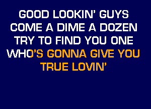 GOOD LOOKIN' GUYS
COME A DIME A DOZEN
TRY TO FIND YOU ONE
WHO'S GONNA GIVE YOU
TRUE LOVIN'