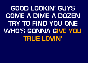 GOOD LOOKIN' GUYS
COME A DIME A DOZEN
TRY TO FIND YOU ONE
WHO'S GONNA GIVE YOU
TRUE LOVIN'