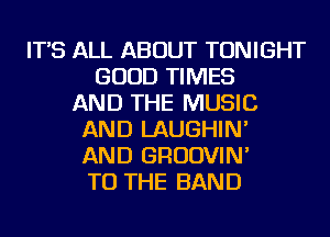 IT'S ALL ABOUT TONIGHT
GOOD TIMES
AND THE MUSIC
AND LAUGHIN'
AND GRUDVIN'
TO THE BAND