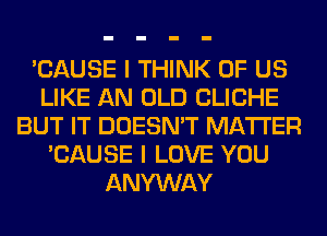 'CAUSE I THINK OF US
LIKE AN OLD CLICHE
BUT IT DOESN'T MATTER
'CAUSE I LOVE YOU
ANYWAY
