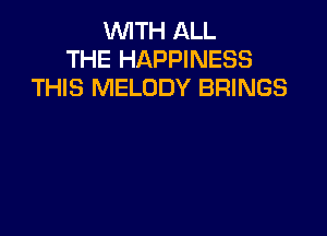 WITH ALL
THE HAPPINESS
THIS MELODY BRINGS