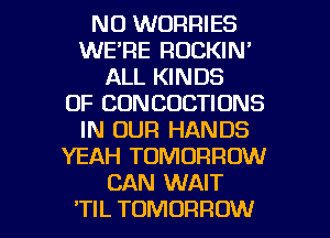 NO WORRIES
WE'RE RUCKIN'
ALL KINDS
OF CDNCOCTIDNS
IN OUR HANDS
YEAH TOMORROW
CAN WAIT

'TIL TOMORROW l