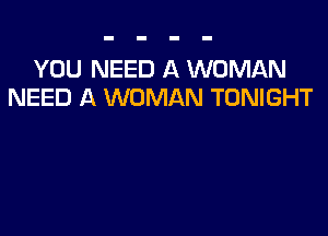 YOU NEED A WOMAN
NEED A WOMAN TONIGHT