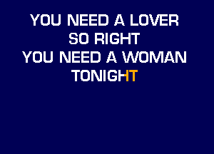 YOU NEED A LOVER
SO RIGHT
YOU NEED A WOMAN
TONIGHT