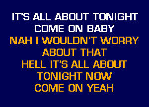 IT'S ALL ABOUT TONIGHT
COME ON BABY
NAH I WOULDN'T WORRY
ABOUT THAT
HELL IT'S ALL ABOUT
TONIGHT NOW
COME ON YEAH