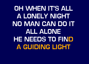 0H WHEN ITS ALL
A LONELY NIGHT
N0 MAN CAN DO IT
ALL ALONE
HE NEEDS TO FIND
A GUIDING LIGHT