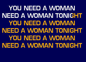 YOU NEED A WOMAN
NEED A WOMAN TONIGHT
YOU NEED A WOMAN
NEED A WOMAN TONIGHT
YOU NEED A WOMAN
NEED A WOMAN TONIGHT