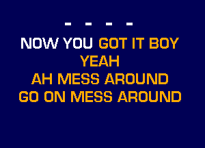 NOW YOU GOT IT BOY
YEAH

AH MESS AROUND
GO ON MESS AROUND