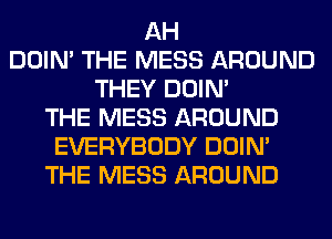 AH
DOIN' THE MESS AROUND
THEY DOIN'
THE MESS AROUND
EVERYBODY DOIN'
THE MESS AROUND