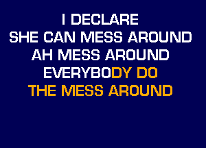 I DECLARE
SHE CAN MESS AROUND
AH MESS AROUND
EVERYBODY DO
THE MESS AROUND