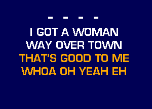I GOT A WOMAN
WAY OVER TOWN
THAT'S GOOD TO ME
WHOA OH YEAH EH