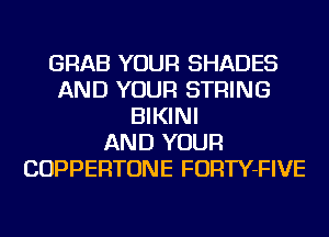 GRAB YOUR SHADES
AND YOUR STRING
BIKINI
AND YOUR
COPPERTONE FORTY-FIVE