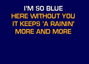 I'M 30 BLUE
HERE WTHOUT YOU
IT KEEPS 'A RAININ'

MORE AND MORE