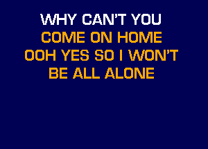 WHY CAN'T YOU
COME ON HOME
00H YES 30 I WON'T
BE ALL ALONE
