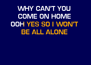 WHY CAN'T YOU
COME ON HOME
00H YES 30 I WON'T
BE ALL ALONE