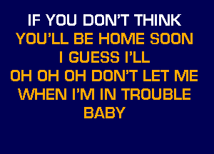 IF YOU DON'T THINK
YOU'LL BE HOME SOON
I GUESS I'LL
0H 0H 0H DON'T LET ME
WHEN I'M IN TROUBLE
BABY