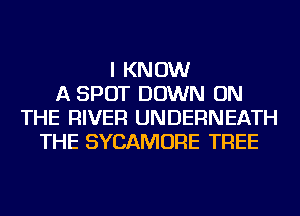 I KNOW
A SPOT DOWN ON
THE RIVER UNDERNEATH
THE SYCAMORE TREE