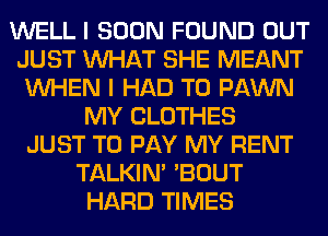 WELL I SOON FOUND OUT
JUST WHAT SHE MEANT
WHEN I HAD TO FAWN
MY CLOTHES
JUST TO PAY MY RENT
TALKIN' 'BOUT
HARD TIMES