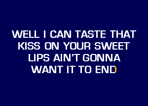 WELL I CAN TASTE THAT
KISS ON YOUR SWEET
LIPS AIN'T GONNA
WANT IT TO END