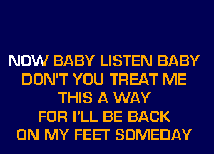 NOW BABY LISTEN BABY
DON'T YOU TREAT ME
THIS A WAY
FOR I'LL BE BACK
ON MY FEET SOMEDAY