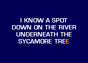 I KNOW A SPOT
DOWN ON THE RIVER
UNDERNEATH THE
SYCAMUFIE TREE