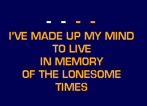 I'VE MADE UP MY MIND
TO LIVE
IN MEMORY
OF THE LONESOME
TIMES