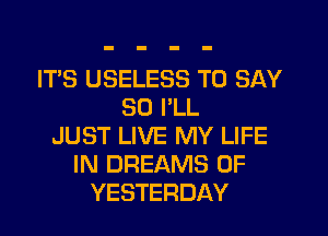 IT'S USELESS TO SAY
SO I'LL
JUST LIVE MY LIFE
IN DREAMS 0F
YESTERDAY