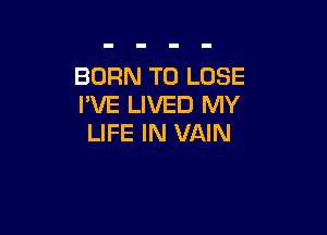 BORN TO LOSE
I'VE LIVED MY

LIFE IN VAIN