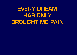 EVERY DREAM
HAS ONLY
BROUGHT ME PAIN