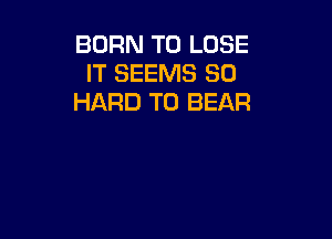 BORN TO LOSE
IT SEEMS SD
HARD TO BEAR