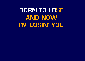 BORN TO LOSE
AND NOW
PM LOSIM YOU