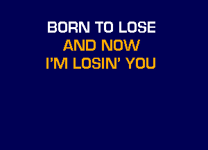 BORN TO LOSE
AND NOW
PM LOSIN' YOU