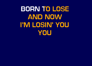 BORN TO LOSE
AND NOW
I'M LOSIN' YOU
YOU