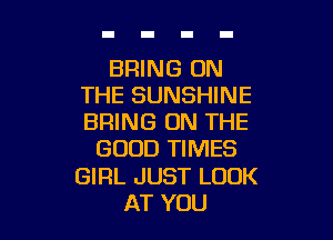 BRING ON
THE SUNSHINE

BRING ON THE
GOOD TIMES
GIRL JUST LOOK
AT YOU
