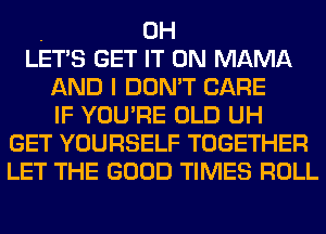 0H
LET'S GET IT ON MAMA
AND I DON'T CARE
IF YOU'RE OLD UH
GET YOURSELF TOGETHER
LET THE GOOD TIMES ROLL