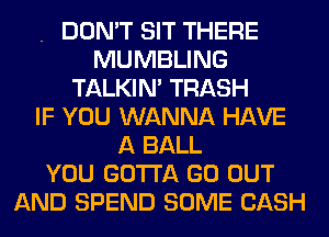 . DON'T SIT THERE
MUMBLING
TALKIN' TRASH
IF YOU WANNA HAVE
A BALL
YOU GOTTA GO OUT
AND SPEND SOME CASH