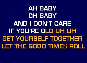 AH BABY
0H BABY
AND I DON'T CARE
IF YOU'RE OLD UH UH
GET YOURSELF TOGETHER
LET THE GOOD TIMES ROLL