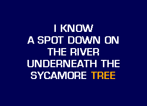I KNOW
A SPOT DOWN ON
THE RIVER
UNDERNEATH THE
SYCAMORE TREE

g