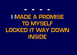 I MADE A PROMISE
T0 MYSELF

LOCKED IT WAY DOWN
INSIDE