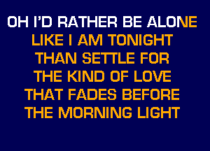 0H I'D RATHER BE ALONE
LIKE I AM TONIGHT
THAN SETTLE FOR
THE KIND OF LOVE
THAT FADES BEFORE
THE MORNING LIGHT