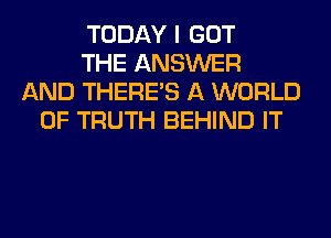 TODAY I GOT
THE ANSWER
AND THERE'S A WORLD
OF TRUTH BEHIND IT