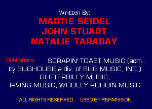 Written Byi

SCRAPIN' TOAST MUSIC Eadm.
by BUGHDUSE a div. 0f BUG MUSIC, INC.)
GLITTERBILLY MUSIC,

IRVING MUSIC, WDDLLY PUDDIN MUSIC

ALL RIGHTS RESERVED. USED BY PERMISSION.