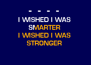 I WSHED I WAS
SMARTER

I VVISHED I WAS
STRONGER