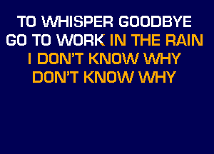 T0 VVHISPER GOODBYE
GO TO WORK IN THE RAIN
I DON'T KNOW WHY
DON'T KNOW WHY