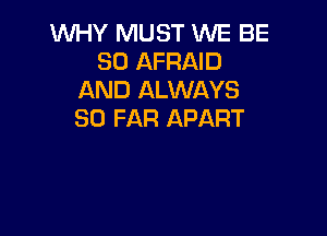 WHY MUST WE BE
SO AFRAID
AND ALWAYS
SO FAR APART