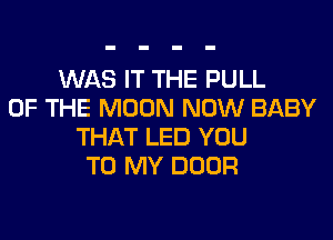 WAS IT THE PULL
OF THE MOON NOW BABY
THAT LED YOU
TO MY DOOR