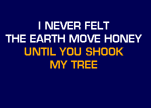 I NEVER FELT
THE EARTH MOVE HONEY
UNTIL YOU SHOOK
MY TREE
