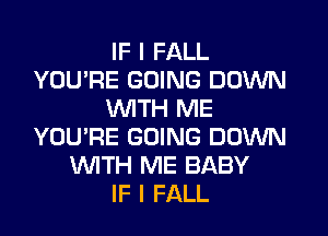 IF I FALL
YOU'RE GOING DOWN
WITH ME
YOU'RE GOING DOWN
WITH ME BABY
IF I FALL