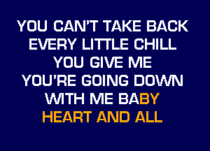 YOU CAN'T TAKE BACK
EVERY LITI'LE CHILL
YOU GIVE ME
YOU'RE GOING DOWN
WITH ME BABY
HEART AND ALL